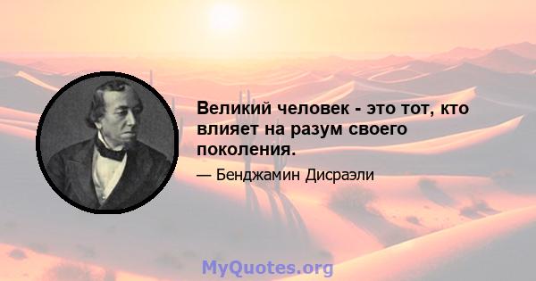 Великий человек - это тот, кто влияет на разум своего поколения.