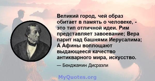 Великий город, чей образ обитает в память о человеке, - это тип отличной идеи. Рим представляет завоевание; Вера парит над башнями Иерусалима; А Афины воплощают выдающееся качество антикварного мира, искусство.