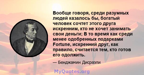 Вообще говоря, среди разумных людей казалось бы, богатый человек сочтет этого друга искренним, кто не хочет занимать свои деньги; В то время как среди менее одобренных подарками Fortune, искренний друг, как правило,