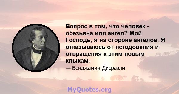 Вопрос в том, что человек - обезьяна или ангел? Мой Господь, я на стороне ангелов. Я отказываюсь от негодования и отвращения к этим новым клыкам.