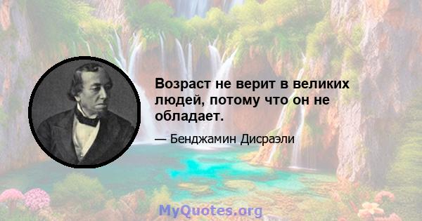 Возраст не верит в великих людей, потому что он не обладает.