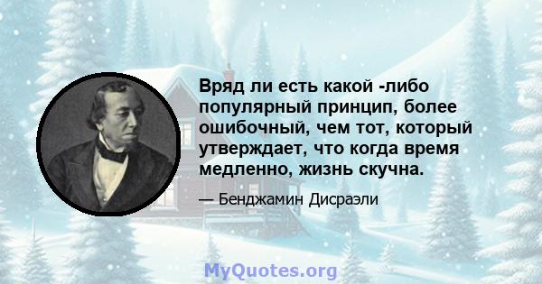 Вряд ли есть какой -либо популярный принцип, более ошибочный, чем тот, который утверждает, что когда время медленно, жизнь скучна.