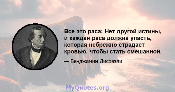 Все это раса; Нет другой истины, и каждая раса должна упасть, которая небрежно страдает кровью, чтобы стать смешанной.