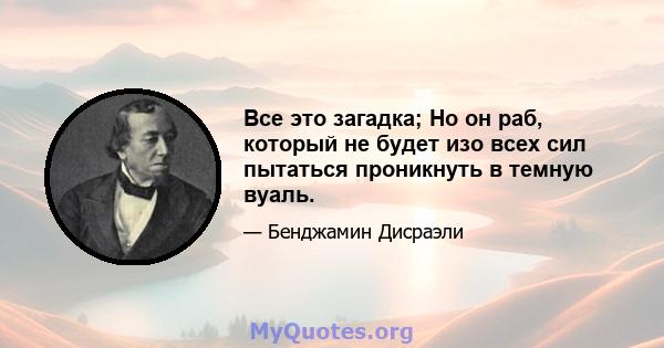 Все это загадка; Но он раб, который не будет изо всех сил пытаться проникнуть в темную вуаль.