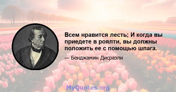 Всем нравится лесть; И когда вы приедете в роялти, вы должны положить ее с помощью шпага.