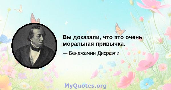 Вы доказали, что это очень моральная привычка.