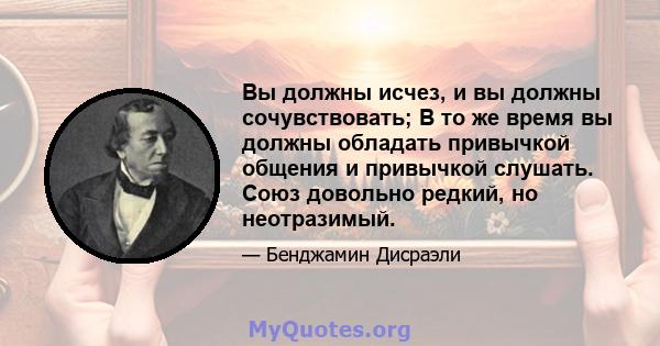 Вы должны исчез, и вы должны сочувствовать; В то же время вы должны обладать привычкой общения и привычкой слушать. Союз довольно редкий, но неотразимый.