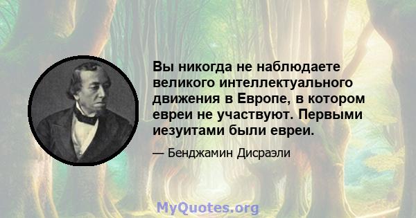 Вы никогда не наблюдаете великого интеллектуального движения в Европе, в котором евреи не участвуют. Первыми иезуитами были евреи.