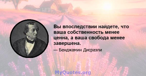 Вы впоследствии найдете, что ваша собственность менее ценна, а ваша свобода менее завершена.