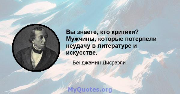 Вы знаете, кто критики? Мужчины, которые потерпели неудачу в литературе и искусстве.