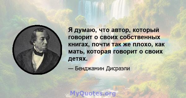 Я думаю, что автор, который говорит о своих собственных книгах, почти так же плохо, как мать, которая говорит о своих детях.