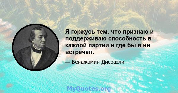 Я горжусь тем, что признаю и поддерживаю способность в каждой партии и где бы я ни встречал.