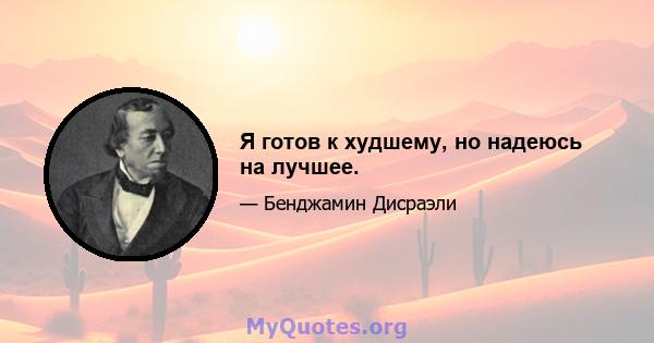 Я готов к худшему, но надеюсь на лучшее.