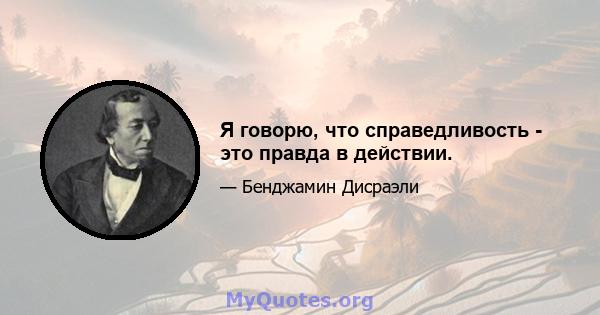 Я говорю, что справедливость - это правда в действии.