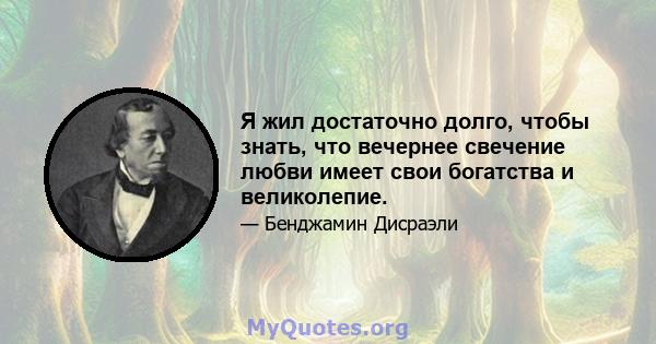 Я жил достаточно долго, чтобы знать, что вечернее свечение любви имеет свои богатства и великолепие.