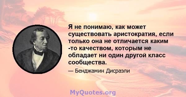 Я не понимаю, как может существовать аристократия, если только она не отличается каким -то качеством, которым не обладает ни один другой класс сообщества.