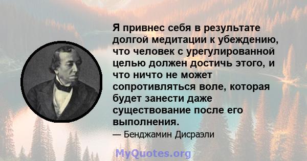 Я привнес себя в результате долгой медитации к убеждению, что человек с урегулированной целью должен достичь этого, и что ничто не может сопротивляться воле, которая будет занести даже существование после его выполнения.