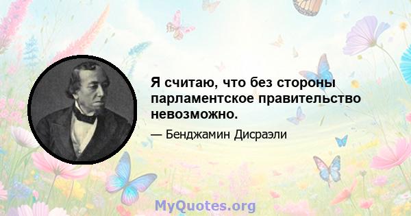 Я считаю, что без стороны парламентское правительство невозможно.