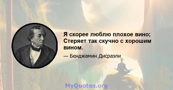 Я скорее люблю плохое вино; Стеряет так скучно с хорошим вином.