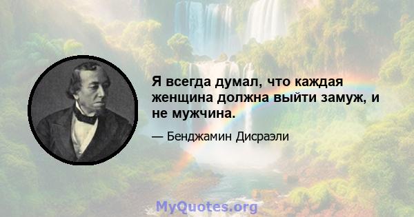 Я всегда думал, что каждая женщина должна выйти замуж, и не мужчина.