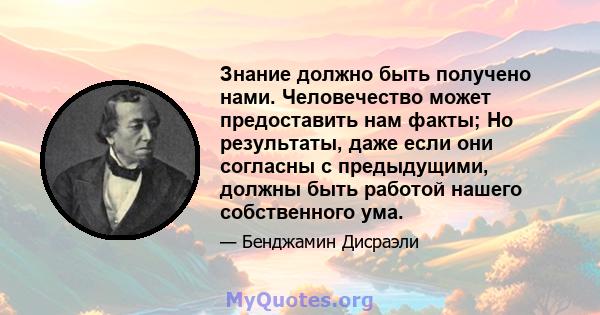 Знание должно быть получено нами. Человечество может предоставить нам факты; Но результаты, даже если они согласны с предыдущими, должны быть работой нашего собственного ума.