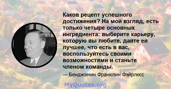 Каков рецепт успешного достижения? На мой взгляд, есть только четыре основных ингредиента: выберите карьеру, которую вы любите, дайте ей лучшее, что есть в вас, воспользуйтесь своими возможностями и станьте членом