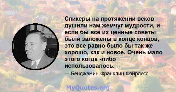 Спикеры на протяжении веков душили нам жемчуг мудрости, и если бы все их ценные советы были заложены в конце концов, это все равно было бы так же хорошо, как и новое. Очень мало этого когда -либо использовалось.