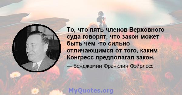 То, что пять членов Верховного суда говорят, что закон может быть чем -то сильно отличающимся от того, каким Конгресс предполагал закон.