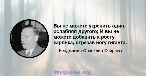 Вы не можете укрепить один, ослабляя другого; И вы не можете добавить к росту карлика, отрезав ногу гиганта.