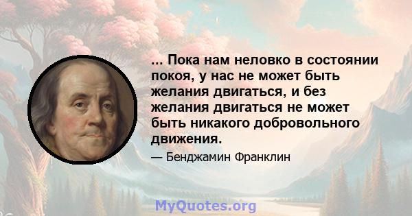 ... Пока нам неловко в состоянии покоя, у нас не может быть желания двигаться, и без желания двигаться не может быть никакого добровольного движения.