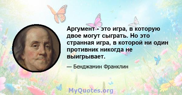 Аргумент - это игра, в которую двое могут сыграть. Но это странная игра, в которой ни один противник никогда не выигрывает.