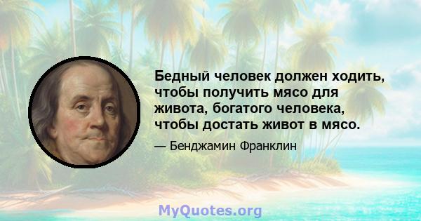 Бедный человек должен ходить, чтобы получить мясо для живота, богатого человека, чтобы достать живот в мясо.