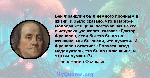 Бен Франклин был немного прочным в жизни, и было сказано, что в Париже молодая женщина, постучавшая на его выступающую живот, сказал: «Доктор Франклин, если бы это было на женщине, мы бы знали, что думать». И Франклин