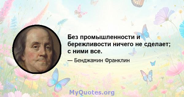 Без промышленности и бережливости ничего не сделает; с ними все.