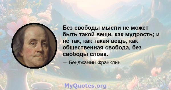 Без свободы мысли не может быть такой вещи, как мудрость; и не так, как такая вещь, как общественная свобода, без свободы слова.