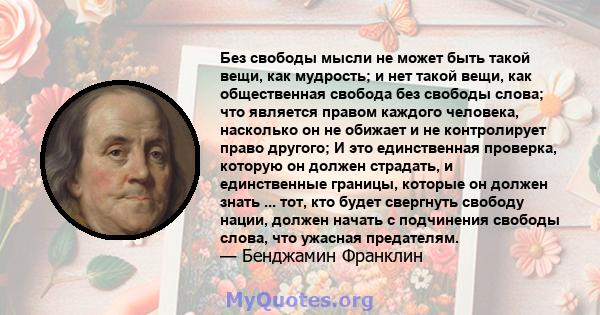 Без свободы мысли не может быть такой вещи, как мудрость; и нет такой вещи, как общественная свобода без свободы слова; что является правом каждого человека, насколько он не обижает и не контролирует право другого; И