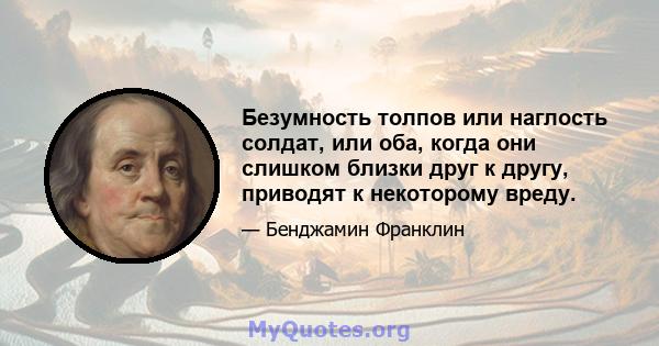 Безумность толпов или наглость солдат, или оба, когда они слишком близки друг к другу, приводят к некоторому вреду.