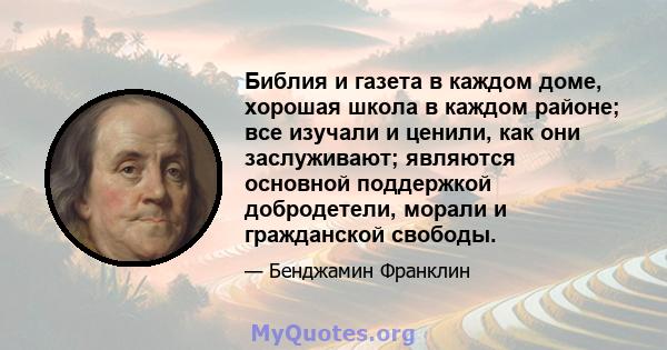 Библия и газета в каждом доме, хорошая школа в каждом районе; все изучали и ценили, как они заслуживают; являются основной поддержкой добродетели, морали и гражданской свободы.