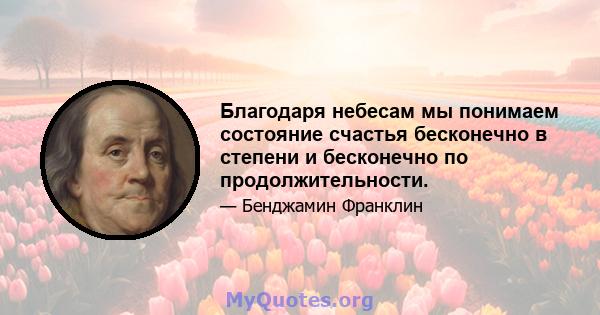 Благодаря небесам мы понимаем состояние счастья бесконечно в степени и бесконечно по продолжительности.