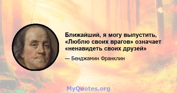 Ближайший, я могу выпустить, «Люблю своих врагов» означает «ненавидеть своих друзей»