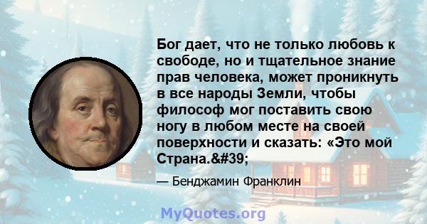 Бог дает, что не только любовь к свободе, но и тщательное знание прав человека, может проникнуть в все народы Земли, чтобы философ мог поставить свою ногу в любом месте на своей поверхности и сказать: «Это мой