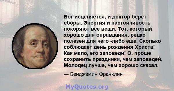 Бог исцеляется, и доктор берет сборы. Энергия и настойчивость покоряют все вещи. Тот, который хорошо для оправдания, редко полезен для чего -либо еще. Сколько соблюдает день рождения Христа! Как мало, его заповеди! О,