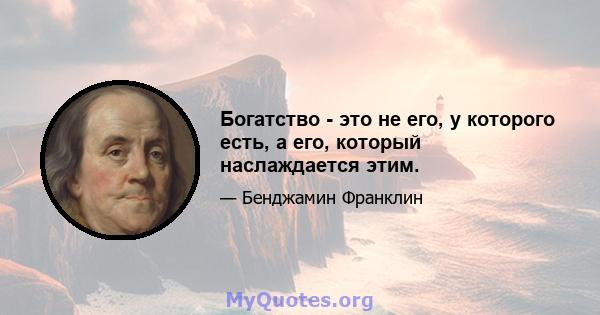 Богатство - это не его, у которого есть, а его, который наслаждается этим.