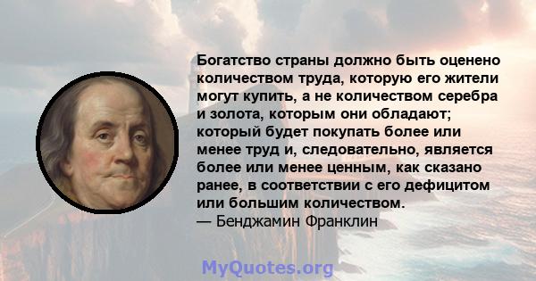 Богатство страны должно быть оценено количеством труда, которую его жители могут купить, а не количеством серебра и золота, которым они обладают; который будет покупать более или менее труд и, следовательно, является