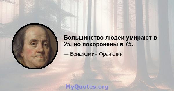 Большинство людей умирают в 25, но похоронены в 75.