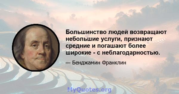 Большинство людей возвращают небольшие услуги, признают средние и погашают более широкие - с неблагодарностью.