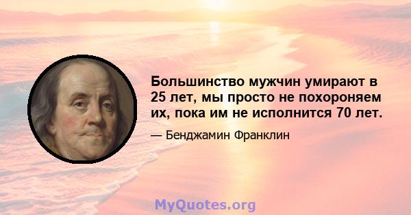 Большинство мужчин умирают в 25 лет, мы просто не похороняем их, пока им не исполнится 70 лет.