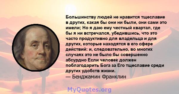 Большинству людей не нравится тщеславие в других, какая бы они ни были, они сами это имели; Но я даю ему честный квартал, где бы я ни встречался, убедившись, что это часто продуктивно для владельца и для других, которые 