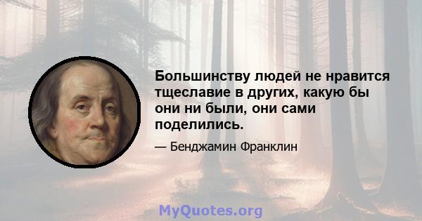 Большинству людей не нравится тщеславие в других, какую бы они ни были, они сами поделились.