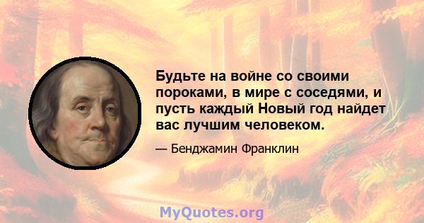 Будьте на войне со своими пороками, в мире с соседями, и пусть каждый Новый год найдет вас лучшим человеком.